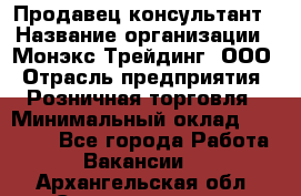 Продавец-консультант › Название организации ­ Монэкс Трейдинг, ООО › Отрасль предприятия ­ Розничная торговля › Минимальный оклад ­ 26 200 - Все города Работа » Вакансии   . Архангельская обл.,Северодвинск г.